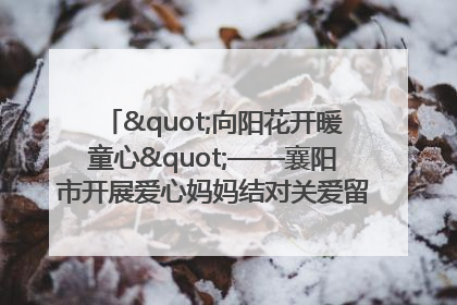"向阳花开暖童心"——襄阳市开展爱心妈妈结对关爱留守困境儿童庆"六一"活动